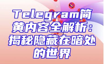 Telegram简黄内容全解析：揭秘隐藏在暗处的世界