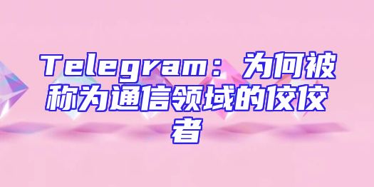 Telegram：为何被称为通信领域的佼佼者