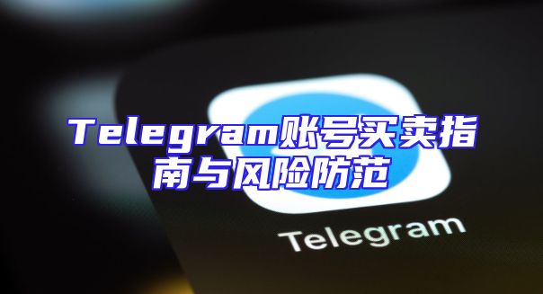 Telegram账号买卖指南与风险防范