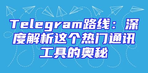 Telegram路线：深度解析这个热门通讯工具的奥秘