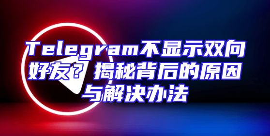 Telegram不显示双向好友？揭秘背后的原因与解决办法