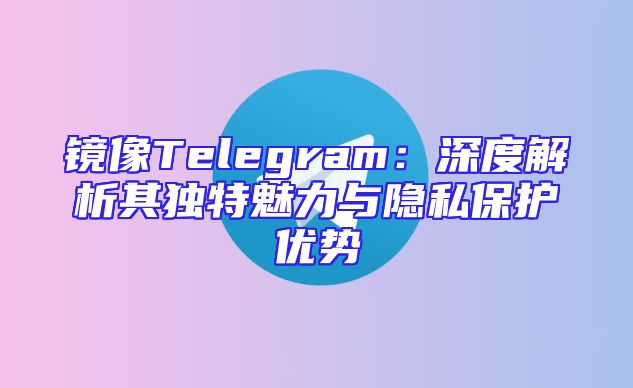 镜像Telegram：深度解析其独特魅力与隐私保护优势