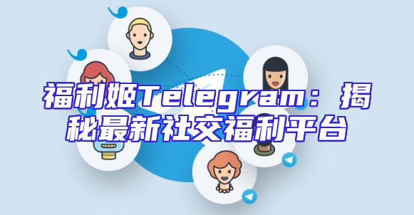福利姬Telegram：揭秘最新社交福利平台