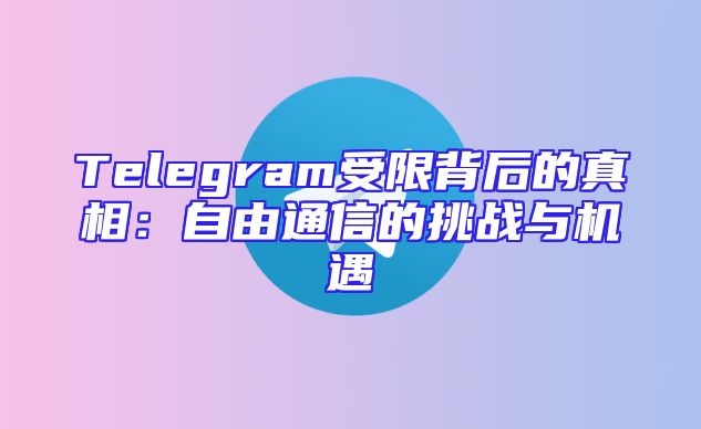 Telegram受限背后的真相：自由通信的挑战与机遇