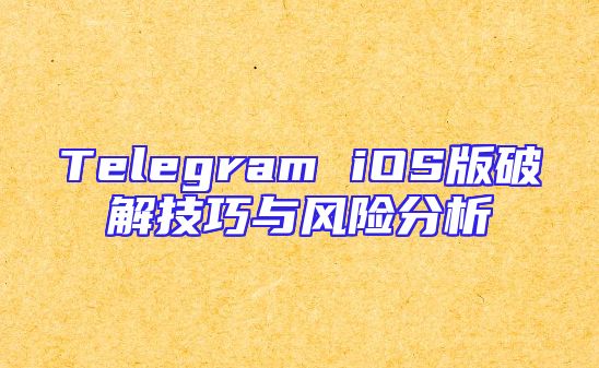 Telegram iOS版破解技巧与风险分析