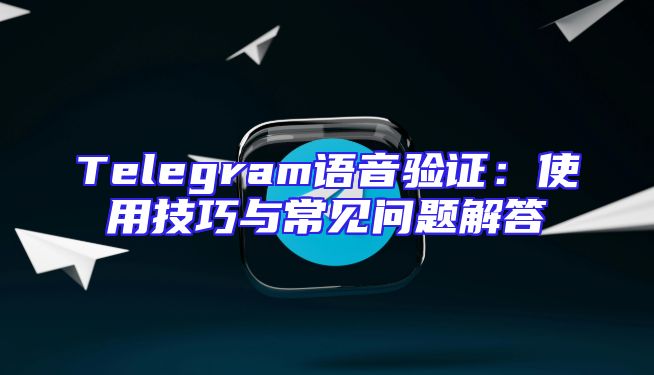 Telegram语音验证：使用技巧与常见问题解答