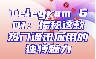 Telegram 601：揭秘这款热门通讯应用的独特魅力