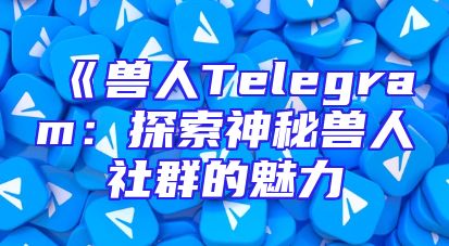 《兽人Telegram：探索神秘兽人社群的魅力