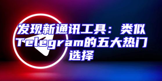 发现新通讯工具：类似Telegram的五大热门选择