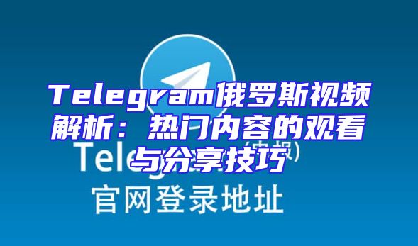 Telegram俄罗斯视频解析：热门内容的观看与分享技巧