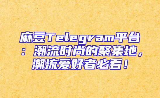 麻豆Telegram平台：潮流时尚的聚集地，潮流爱好者必看！