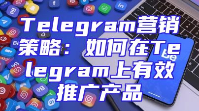 Telegram营销策略：如何在Telegram上有效推广产品