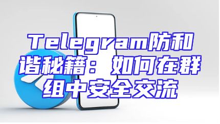 Telegram防和谐秘籍：如何在群组中安全交流