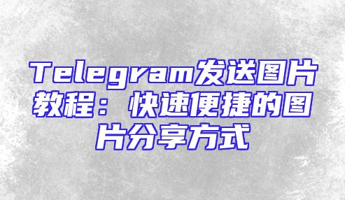 Telegram发送图片教程：快速便捷的图片分享方式