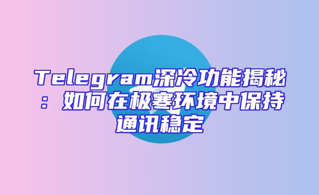Telegram深冷功能揭秘：如何在极寒环境中保持通讯稳定