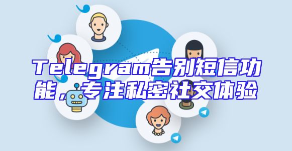 Telegram告别短信功能，专注私密社交体验