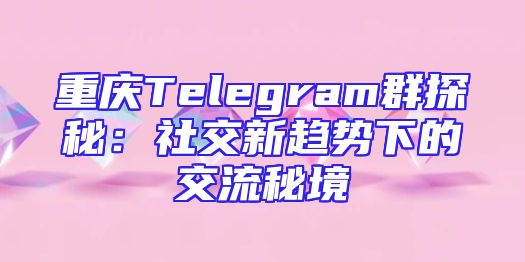 重庆Telegram群探秘：社交新趋势下的交流秘境