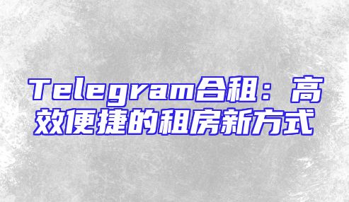 Telegram合租：高效便捷的租房新方式