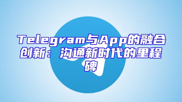 Telegram与App的融合创新：沟通新时代的里程碑