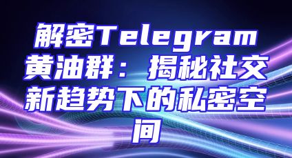 解密Telegram黄油群：揭秘社交新趋势下的私密空间