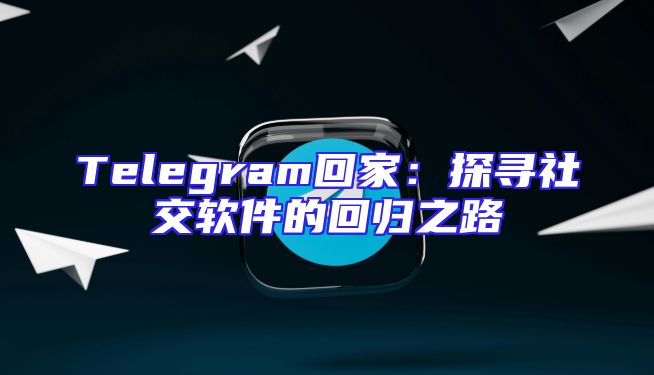 Telegram回家：探寻社交软件的回归之路