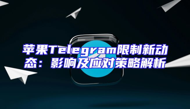 苹果Telegram限制新动态：影响及应对策略解析