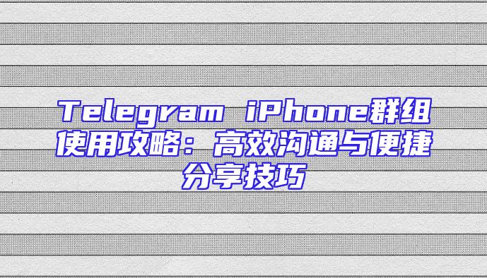 Telegram iPhone群组使用攻略：高效沟通与便捷分享技巧