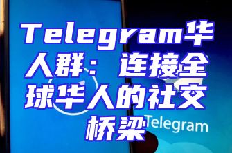 Telegram华人群：连接全球华人的社交桥梁