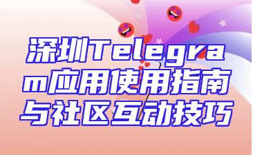 深圳Telegram应用使用指南与社区互动技巧