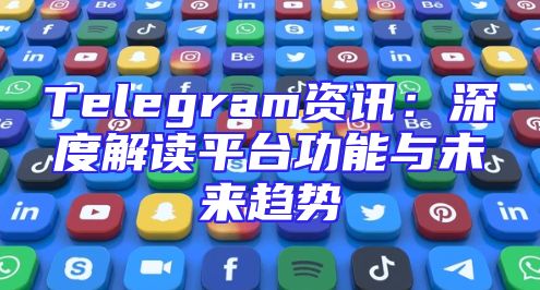 Telegram资讯：深度解读平台功能与未来趋势