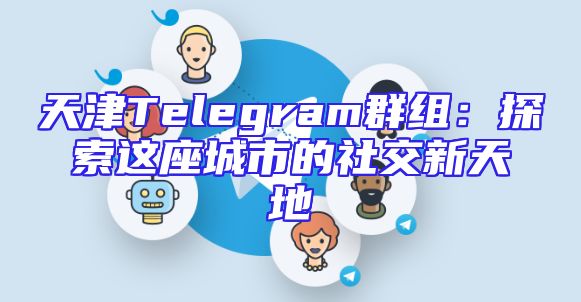天津Telegram群组：探索这座城市的社交新天地