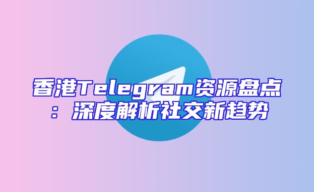香港Telegram资源盘点：深度解析社交新趋势