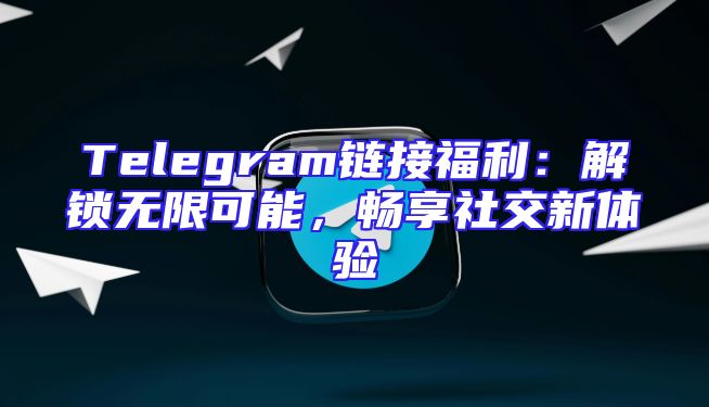 Telegram链接福利：解锁无限可能，畅享社交新体验
