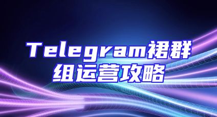 Telegram裙群组运营攻略