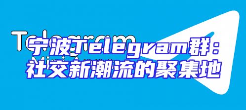宁波Telegram群：社交新潮流的聚集地