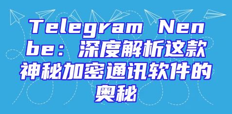 Telegram Nenbe：深度解析这款神秘加密通讯软件的奥秘