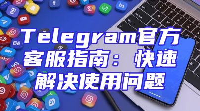 Telegram官方客服指南：快速解决使用问题