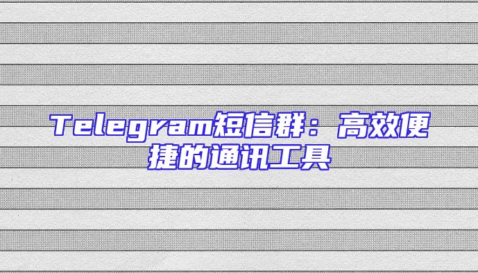 Telegram短信群：高效便捷的通讯工具