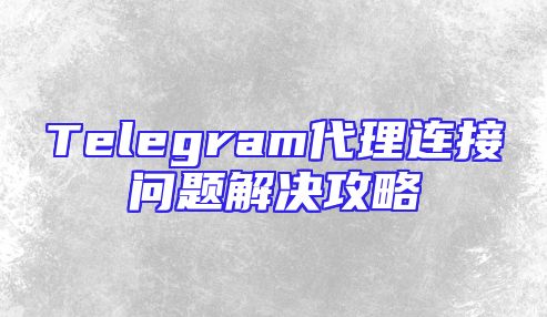 Telegram代理连接问题解决攻略