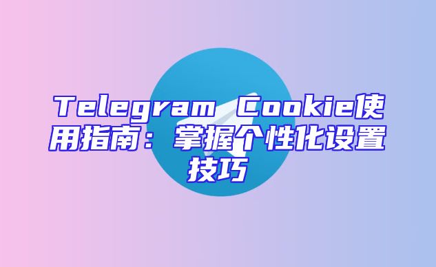 Telegram Cookie使用指南：掌握个性化设置技巧