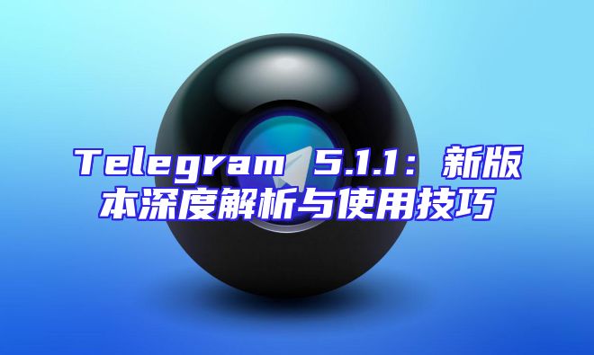 Telegram 5.1.1：新版本深度解析与使用技巧