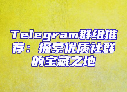 Telegram群组推荐：探索优质社群的宝藏之地