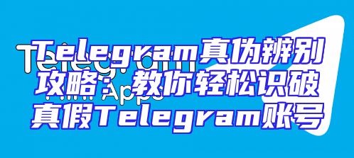 Telegram真伪辨别攻略：教你轻松识破真假Telegram账号