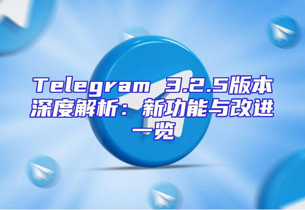 Telegram 3.2.5版本深度解析：新功能与改进一览
