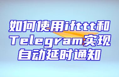 如何使用ifttt和Telegram实现自动延时通知