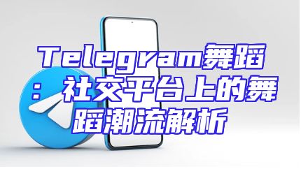 Telegram舞蹈：社交平台上的舞蹈潮流解析