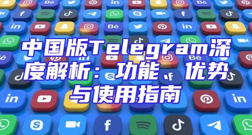 中国版Telegram深度解析：功能、优势与使用指南