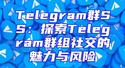 Telegram群SS：探索Telegram群组社交的魅力与风险