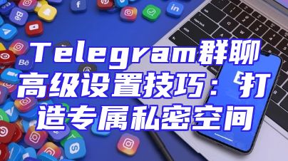Telegram群聊高级设置技巧：打造专属私密空间