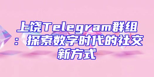 上饶Telegram群组：探索数字时代的社交新方式